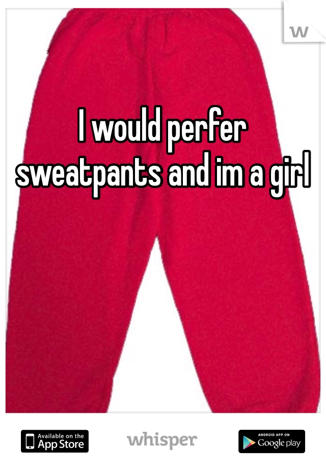 I would perfer sweatpants and im a girl
