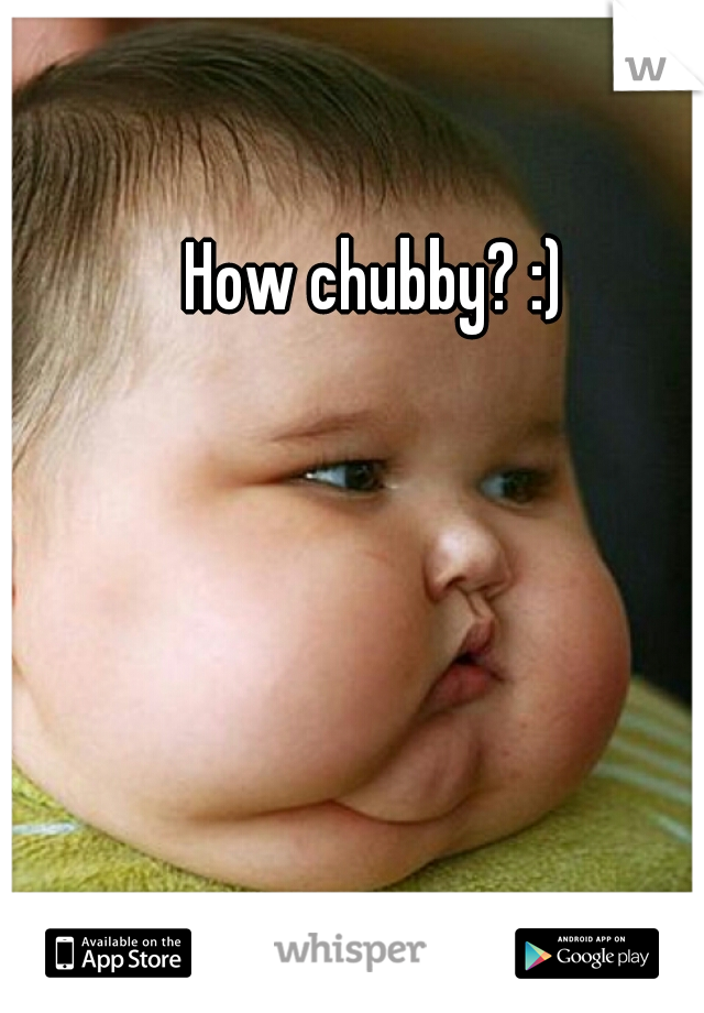 How chubby? :)