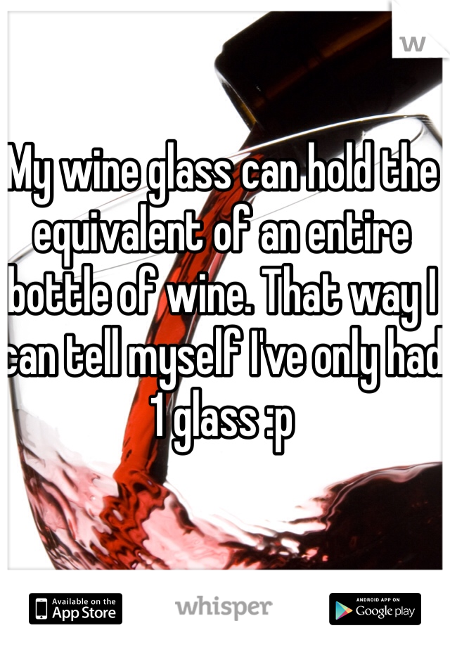 My wine glass can hold the equivalent of an entire bottle of wine. That way I can tell myself I've only had 1 glass :p 