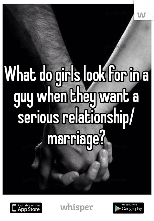 What do girls look for in a guy when they want a serious relationship/ marriage?