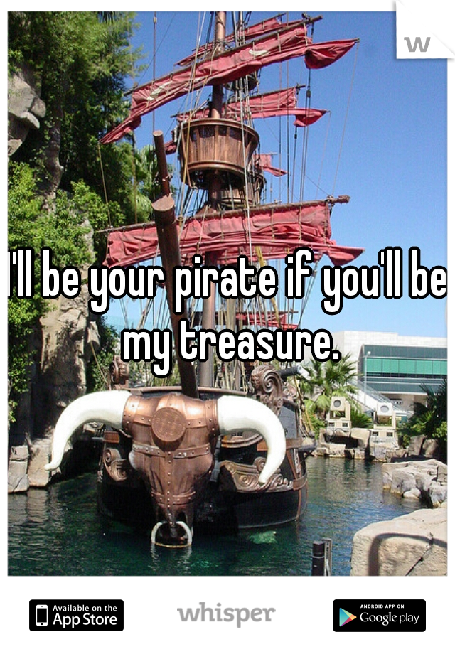 I'll be your pirate if you'll be my treasure.