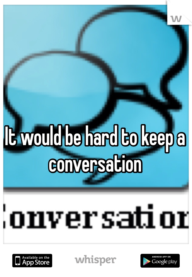 It would be hard to keep a conversation 