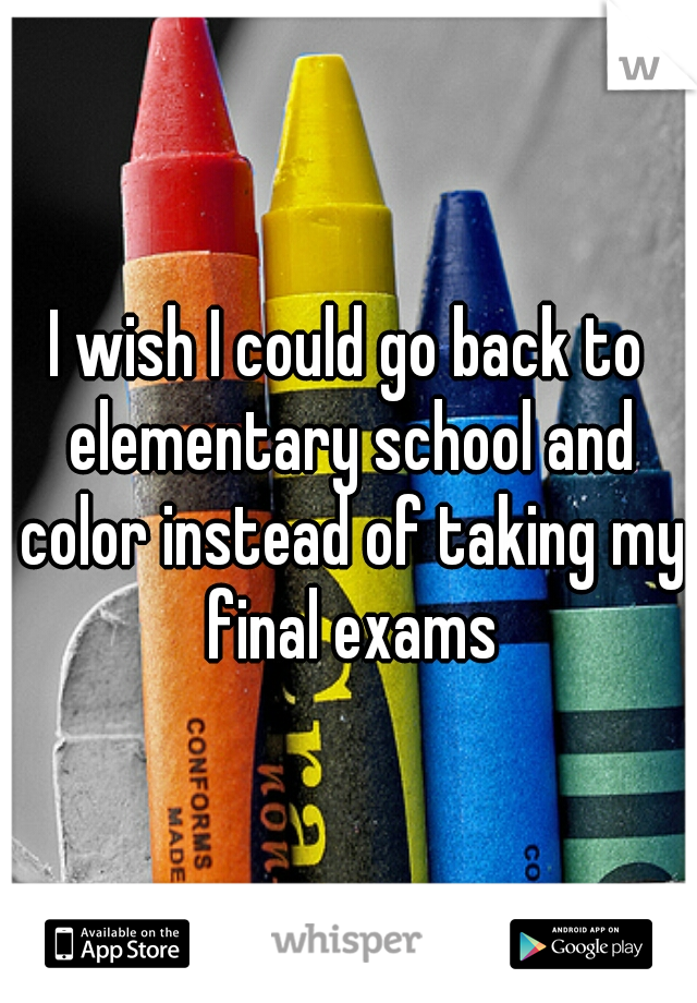 I wish I could go back to elementary school and color instead of taking my final exams