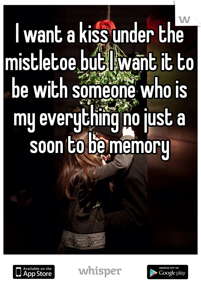 I want a kiss under the mistletoe but I want it to be with someone who is my everything no just a soon to be memory 

