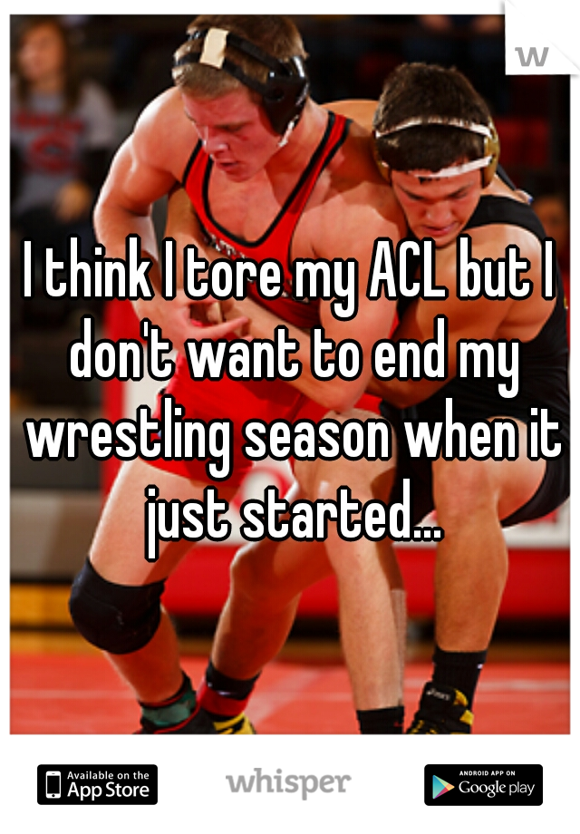 I think I tore my ACL but I don't want to end my wrestling season when it just started...
