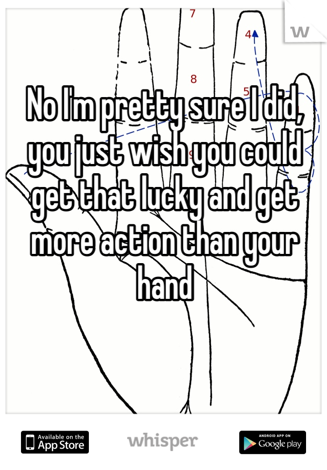 No I'm pretty sure I did, you just wish you could get that lucky and get more action than your hand 