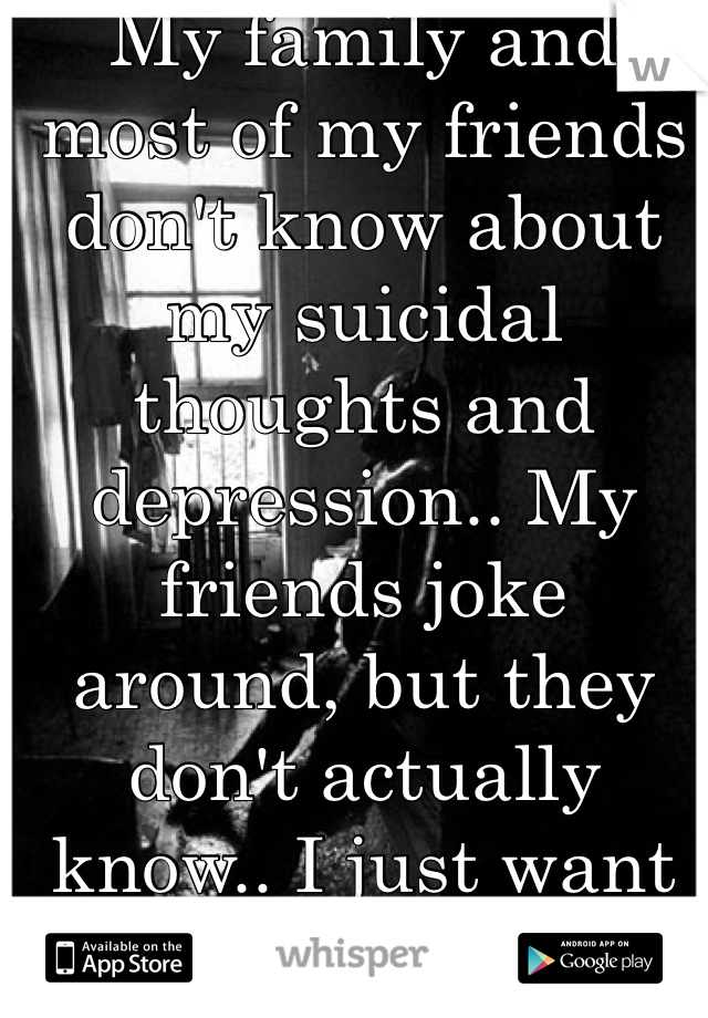 My family and most of my friends don't know about my suicidal thoughts and depression.. My friends joke around, but they don't actually know.. I just want to die...