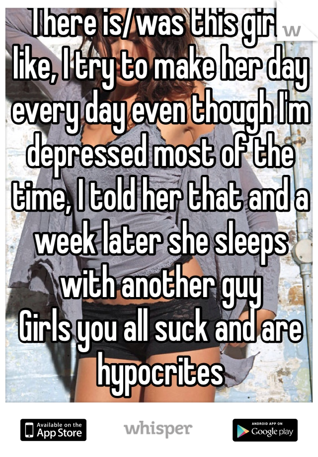 There is/was this girl I like, I try to make her day every day even though I'm depressed most of the time, I told her that and a week later she sleeps with another guy
Girls you all suck and are hypocrites 