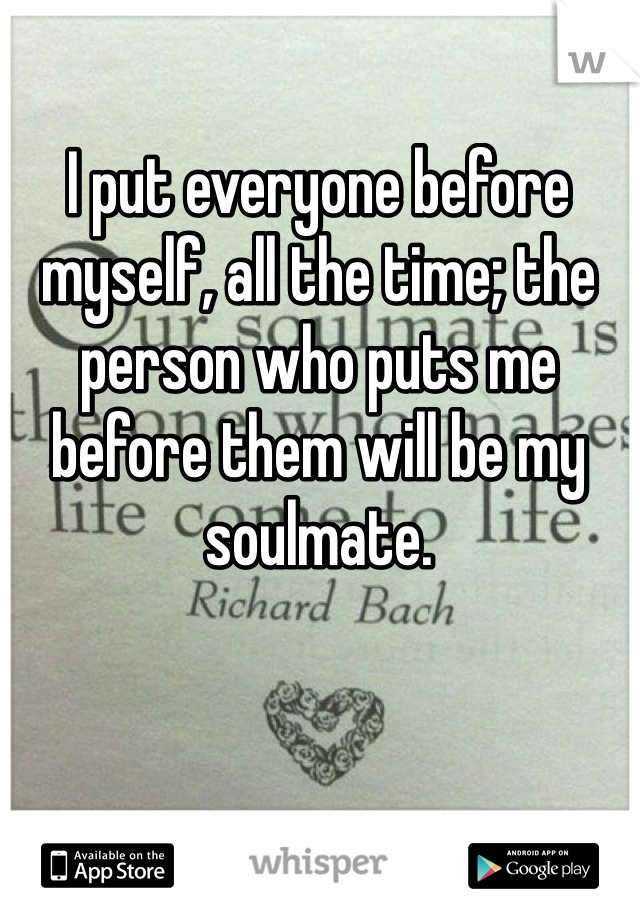 I put everyone before myself, all the time; the person who puts me before them will be my soulmate. 