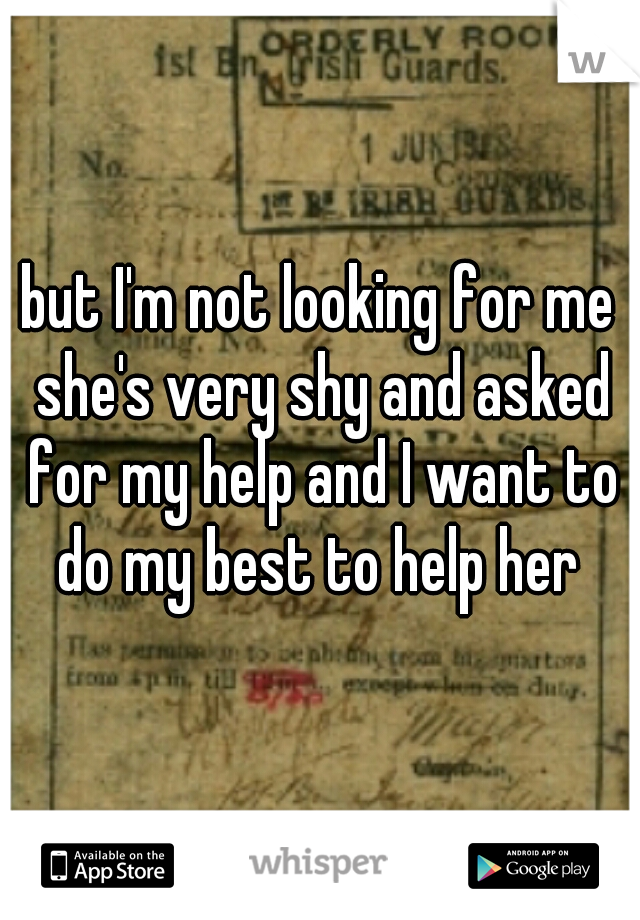 but I'm not looking for me she's very shy and asked for my help and I want to do my best to help her 