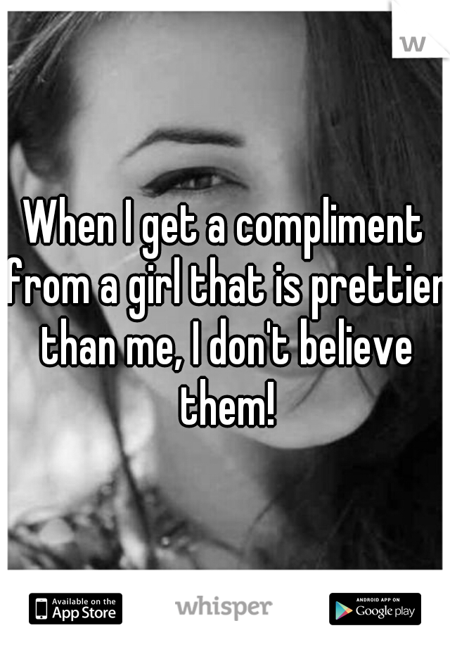 When I get a compliment from a girl that is prettier than me, I don't believe them!