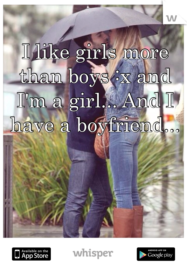 I like girls more than boys :x and I'm a girl... And I have a boyfriend...
