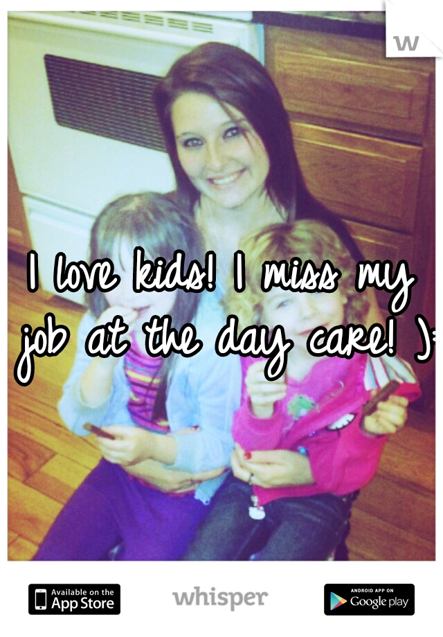 I love kids! I miss my job at the day care! ):