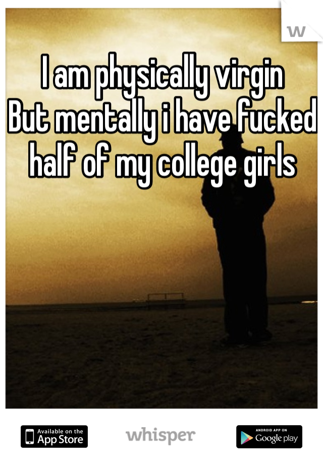 I am physically virgin
But mentally i have fucked half of my college girls 