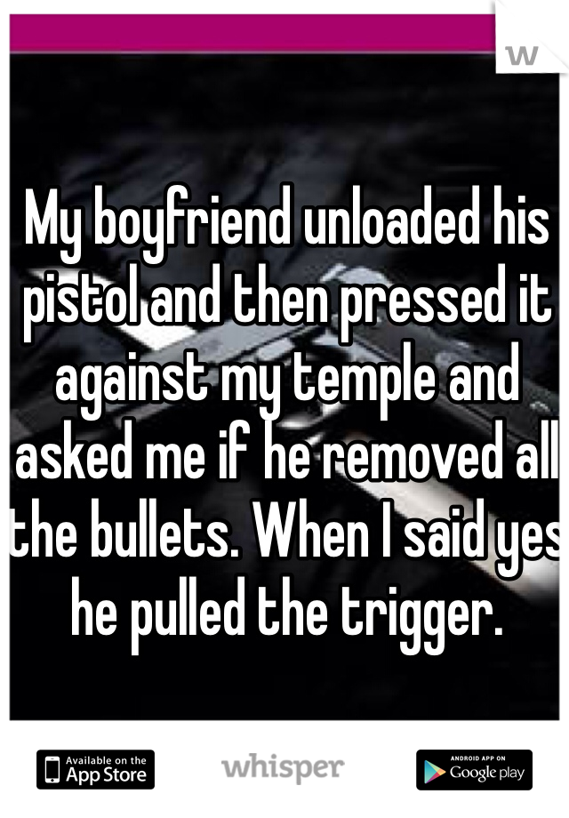 My boyfriend unloaded his pistol and then pressed it against my temple and asked me if he removed all the bullets. When I said yes he pulled the trigger. 