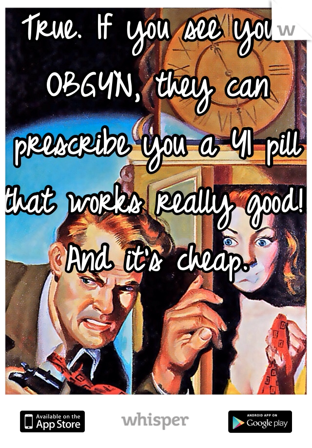 True. If you see your OBGYN, they can prescribe you a YI pill that works really good!! And it's cheap.