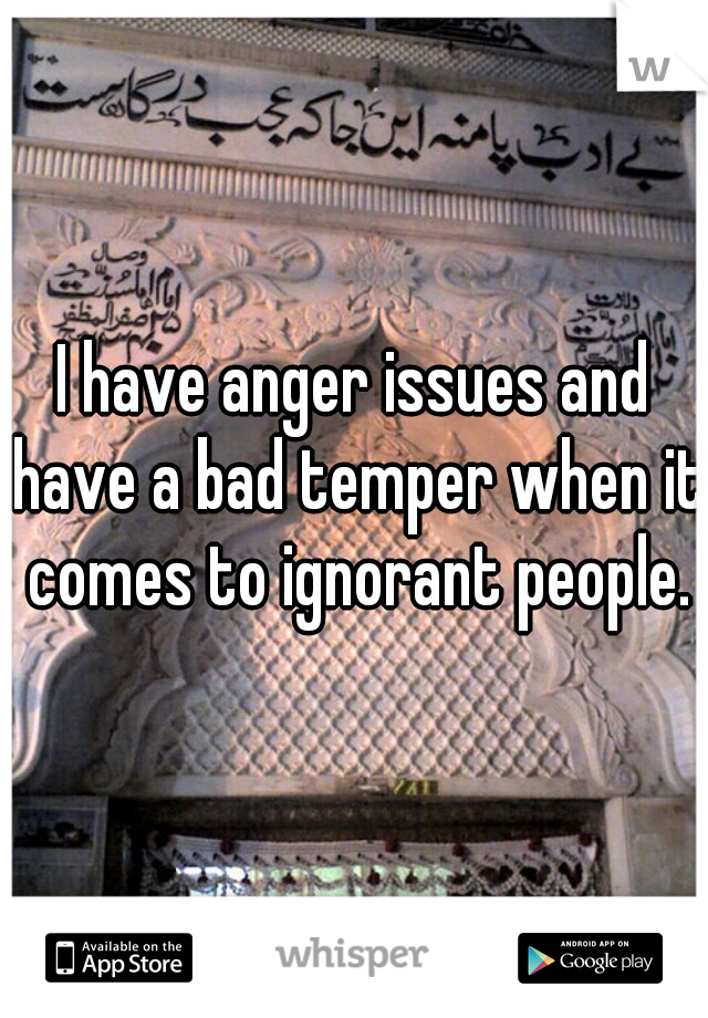 I have anger issues and have a bad temper when it comes to ignorant people.