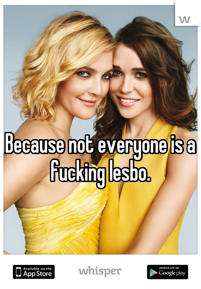 Because not everyone is a fucking lesbo.