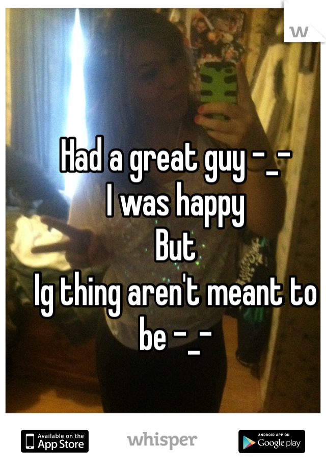 Had a great guy -_-
I was happy
But 
Ig thing aren't meant to be -_-