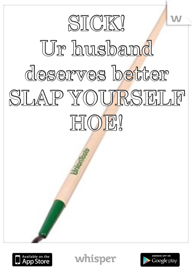 SICK!
Ur husband deserves better
SLAP YOURSELF HOE!