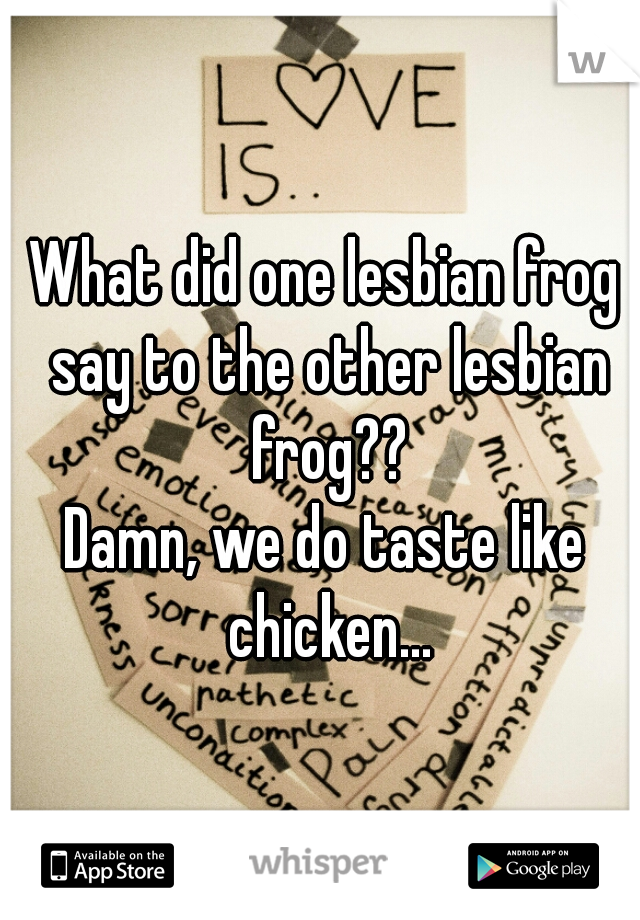 What did one lesbian frog say to the other lesbian frog??




Damn, we do taste like chicken...