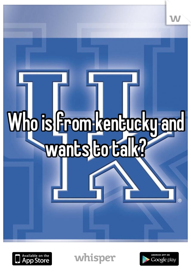 Who is from kentucky and wants to talk?