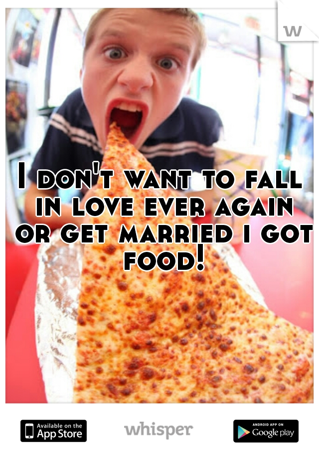 I don't want to fall in love ever again or get married i got food!