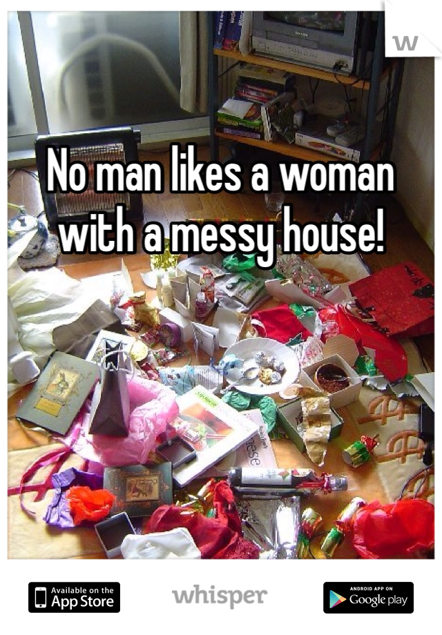 No man likes a woman with a messy house!