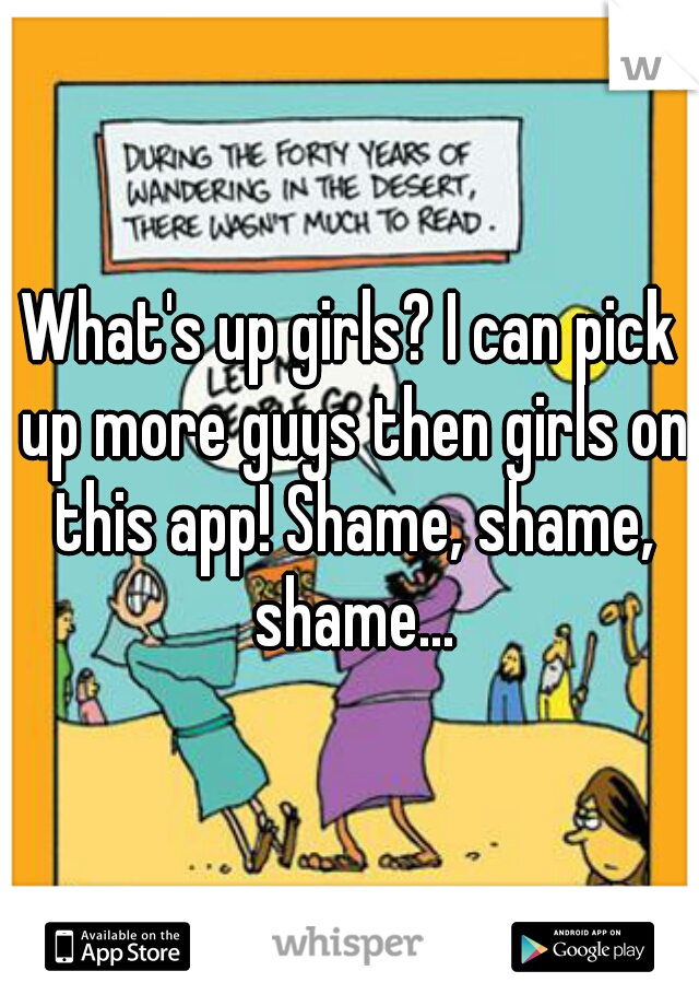 What's up girls? I can pick up more guys then girls on this app! Shame, shame, shame...