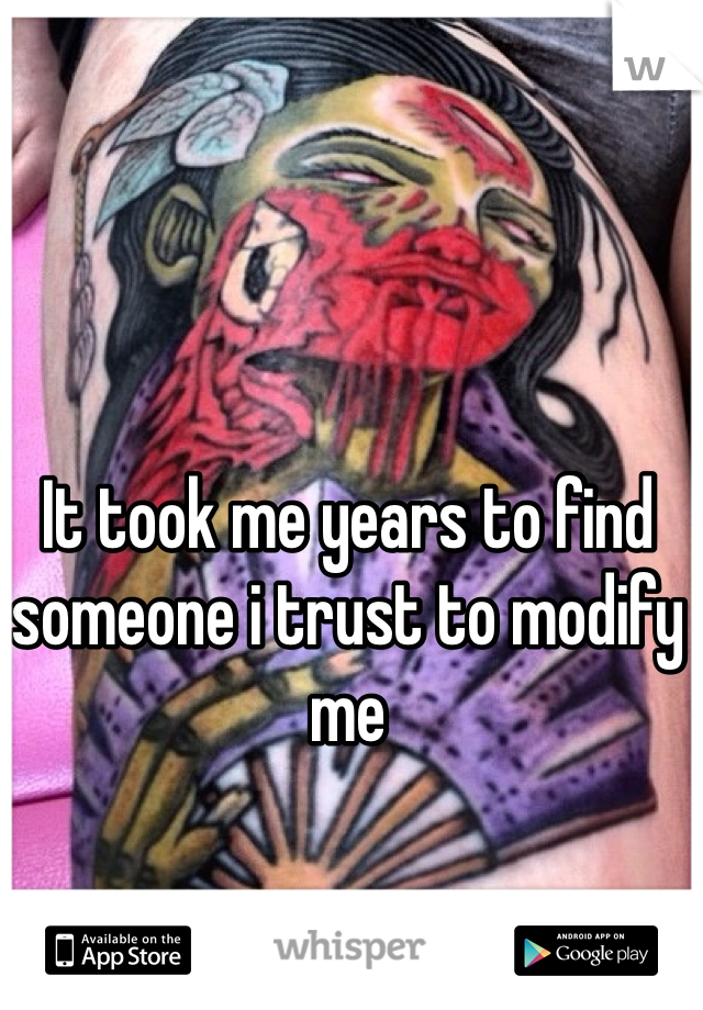 It took me years to find someone i trust to modify me