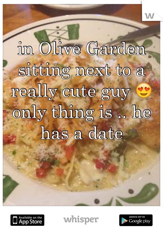 in Olive Garden sitting next to a really cute guy 😍 only thing is .. he has a date