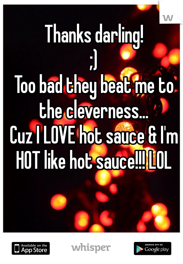 Thanks darling! 
;)
Too bad they beat me to the cleverness...
Cuz I LOVE hot sauce & I'm HOT like hot sauce!!! LOL