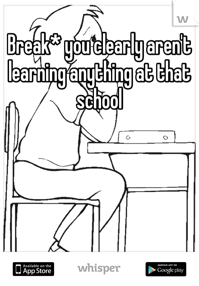 Break* you clearly aren't learning anything at that school 