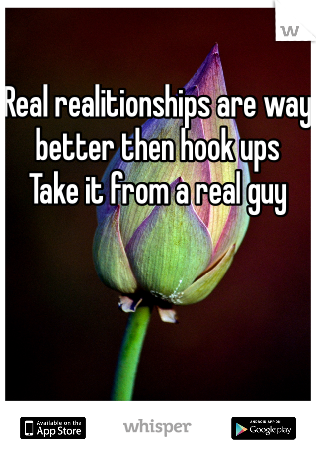 Real realitionships are way better then hook ups
Take it from a real guy