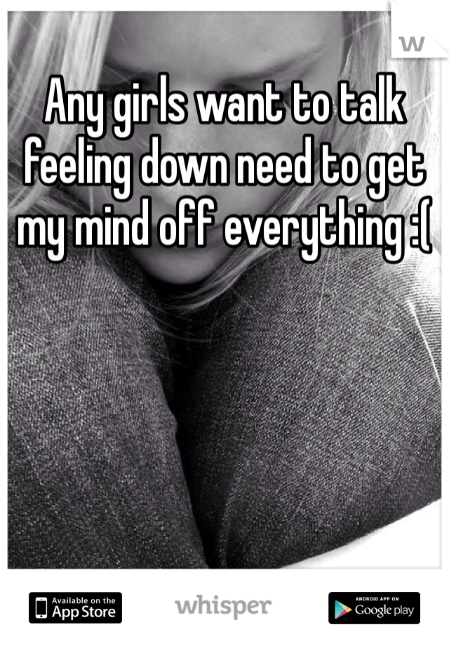 Any girls want to talk feeling down need to get my mind off everything :(