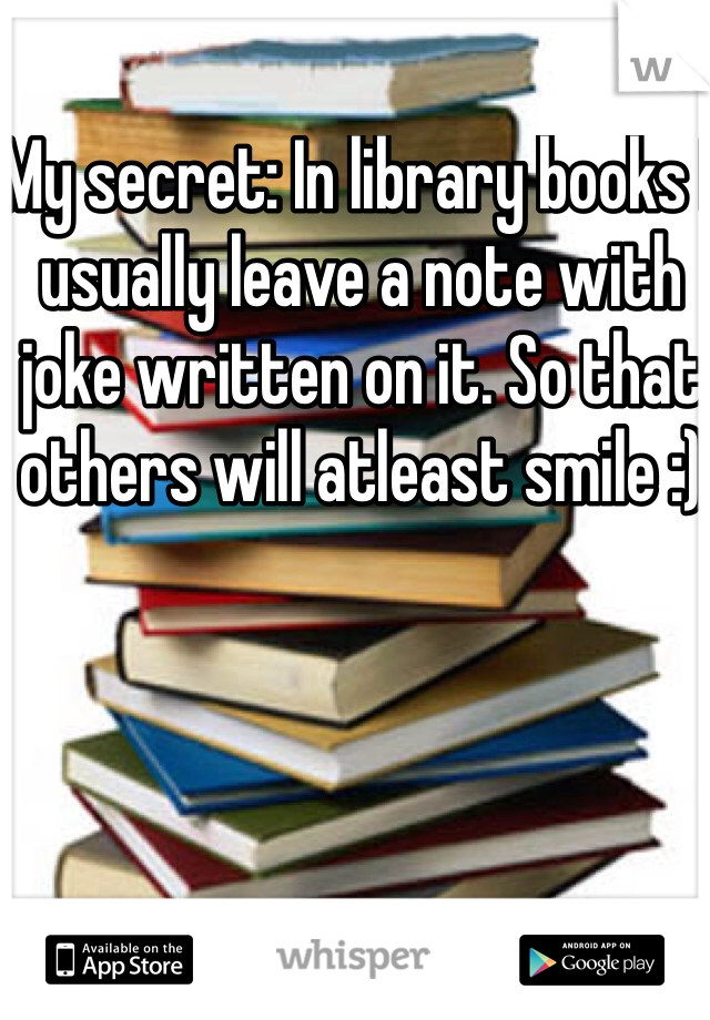 My secret: In library books I usually leave a note with joke written on it. So that others will atleast smile :)