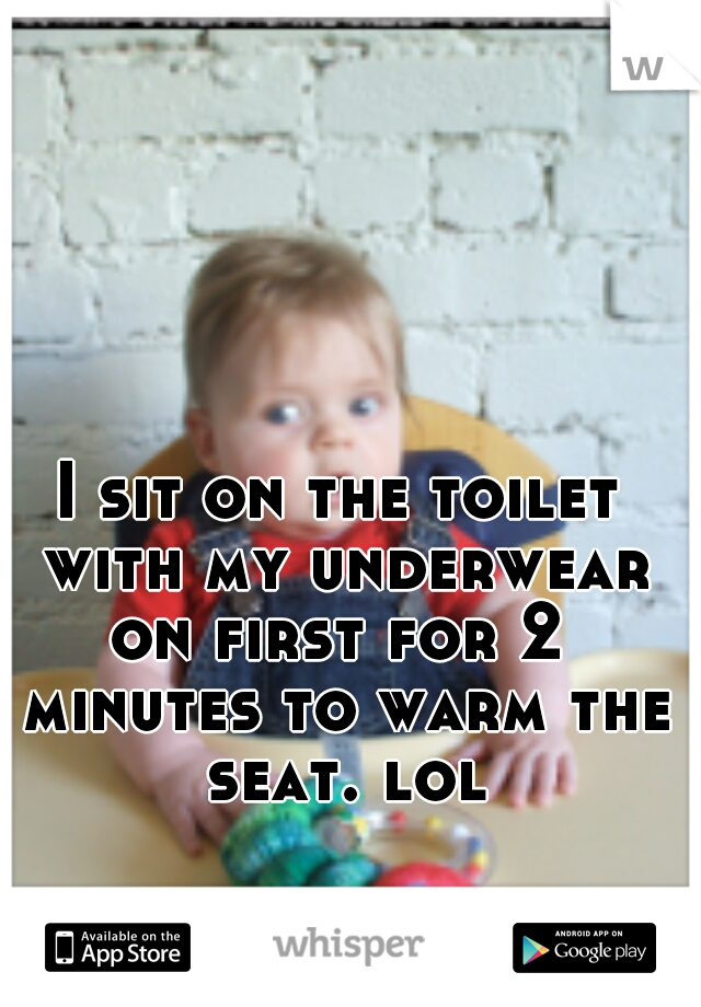 I sit on the toilet with my underwear on first for 2  minutes to warm the seat. lol