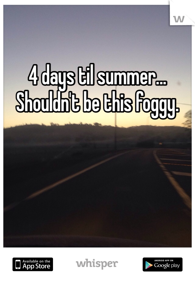 4 days til summer... Shouldn't be this foggy. 