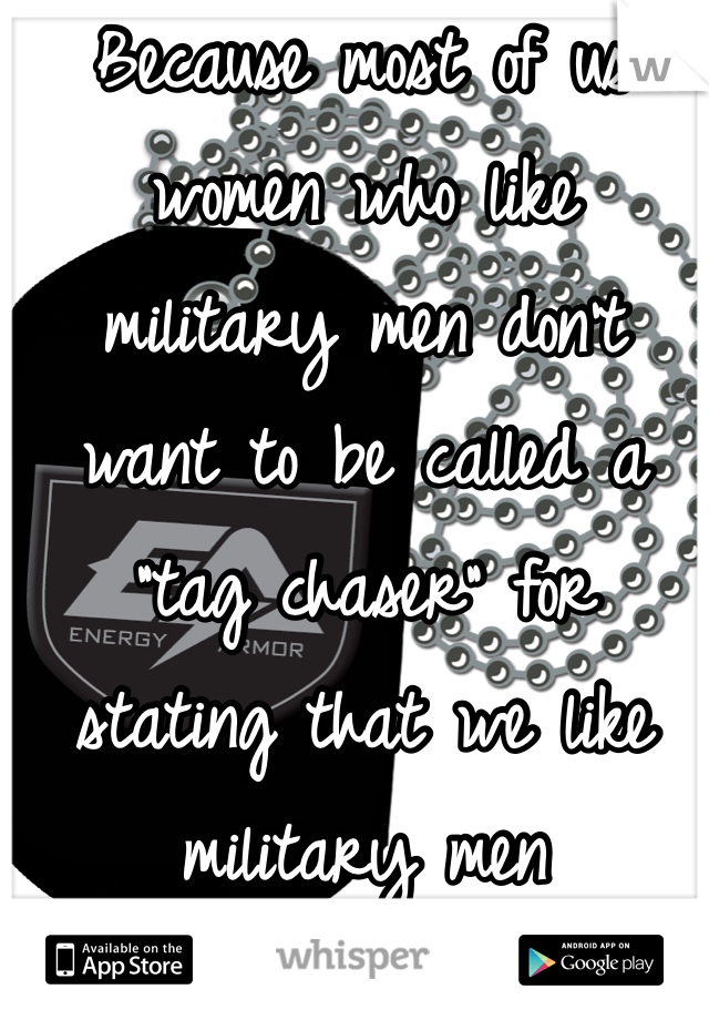 Because most of us women who like military men don't want to be called a "tag chaser" for stating that we like military men 