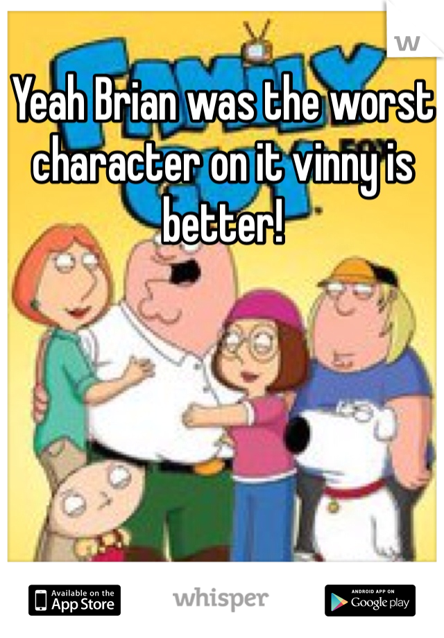 Yeah Brian was the worst character on it vinny is better!