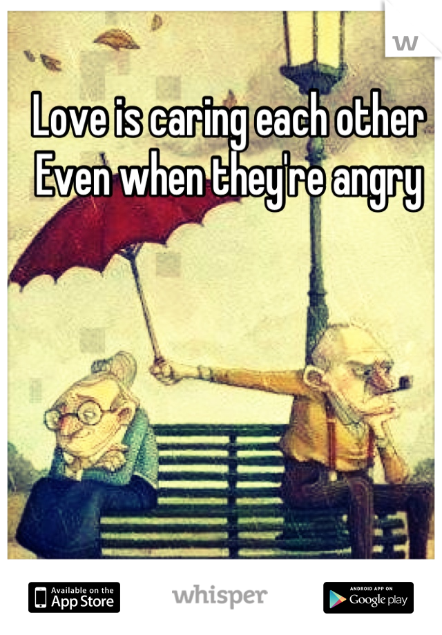 Love is caring each other 
Even when they're angry