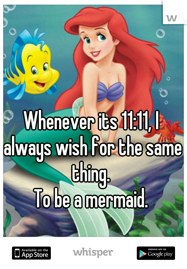 Whenever its 11:11, I always wish for the same thing. 
To be a mermaid.