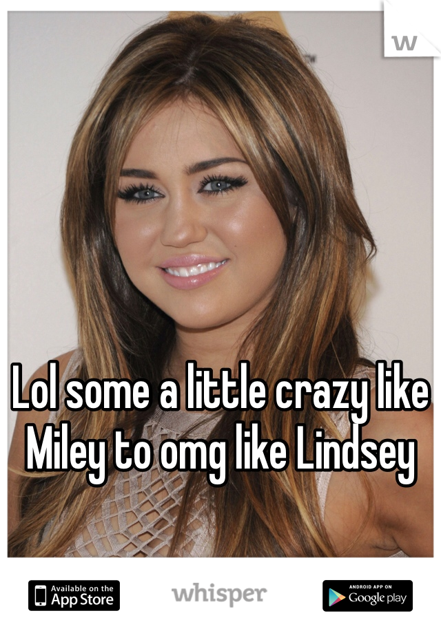 Lol some a little crazy like Miley to omg like Lindsey 