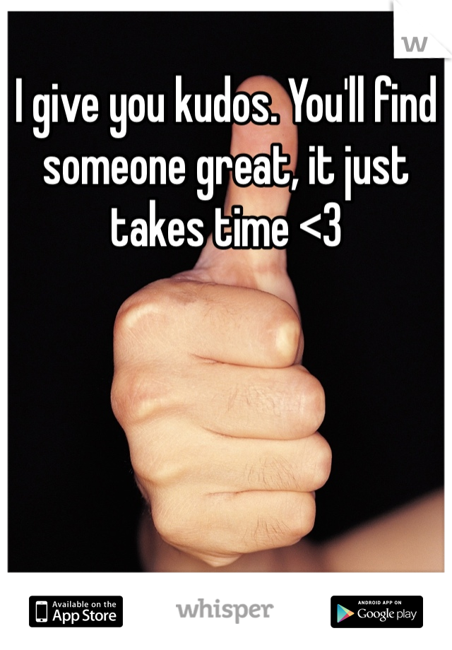 I give you kudos. You'll find someone great, it just takes time <3