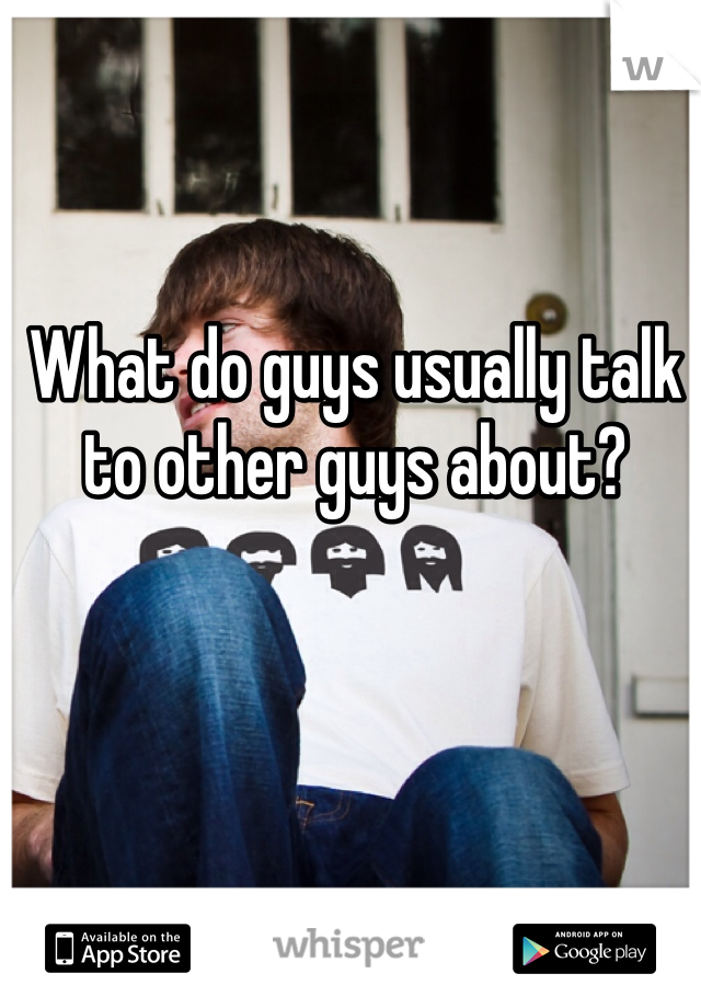 What do guys usually talk to other guys about?