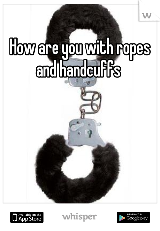 How are you with ropes and handcuffs 