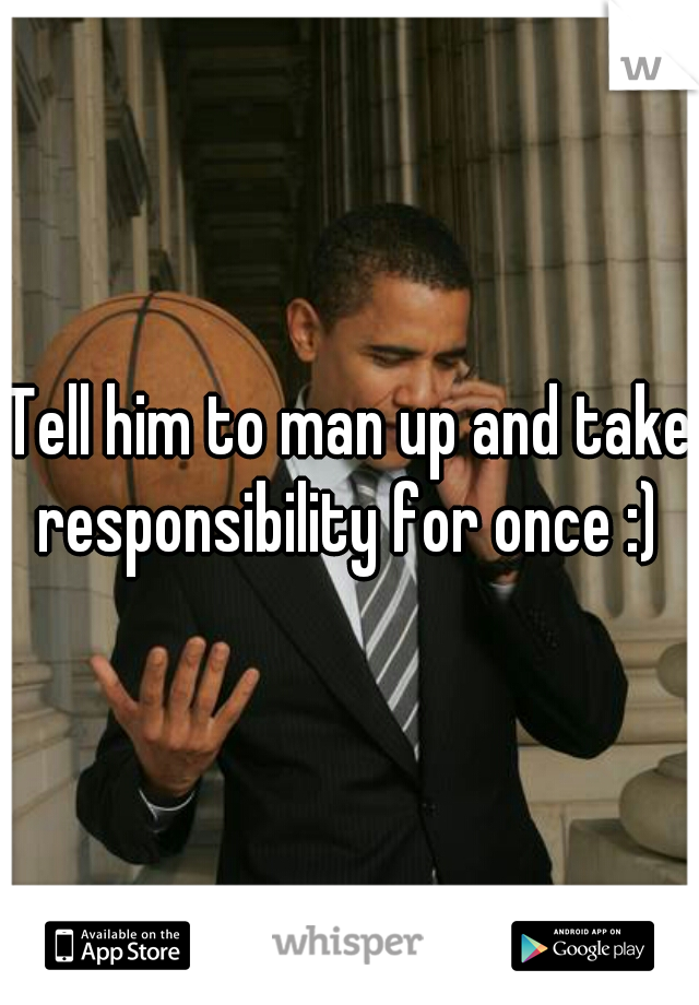 Tell him to man up and take responsibility for once :) 