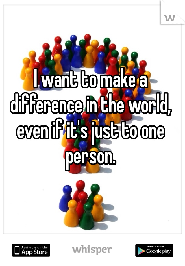 I want to make a difference in the world, even if it's just to one person. 