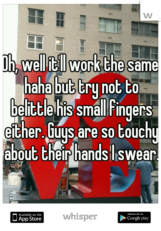 Oh, well it'll work the same haha but try not to belittle his small fingers either. Guys are so touchy about their hands I swear..