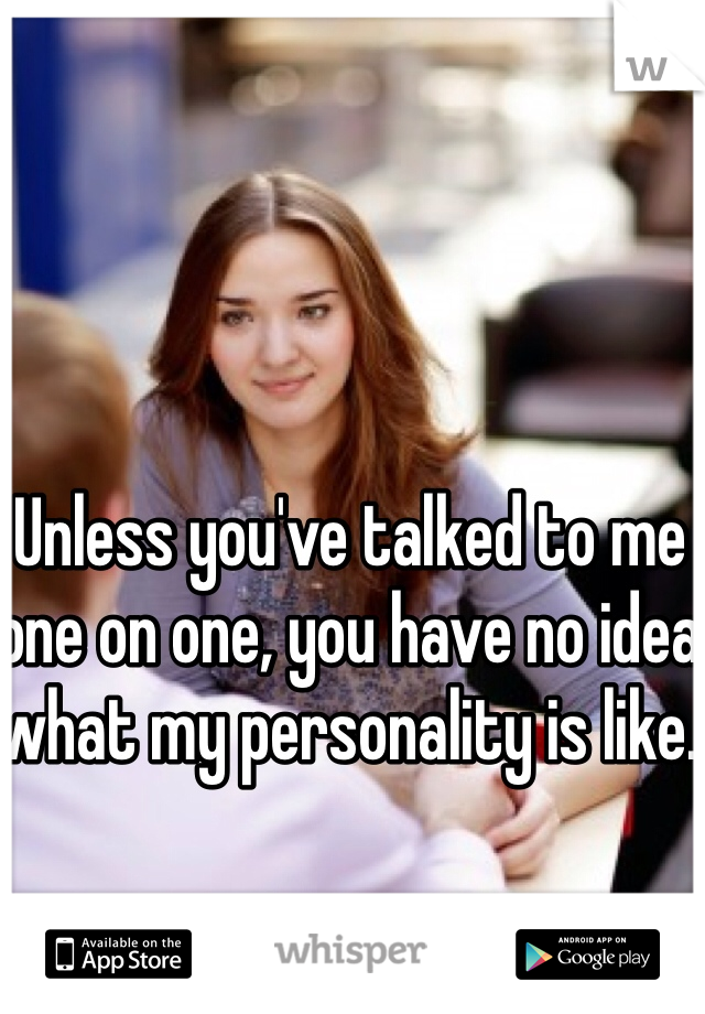 Unless you've talked to me one on one, you have no idea what my personality is like. 